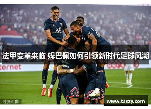 法甲变革来临 姆巴佩如何引领新时代足球风潮