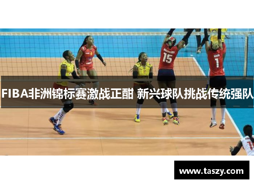 FIBA非洲锦标赛激战正酣 新兴球队挑战传统强队