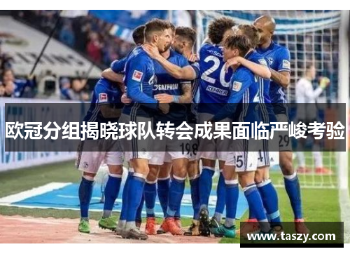 欧冠分组揭晓球队转会成果面临严峻考验