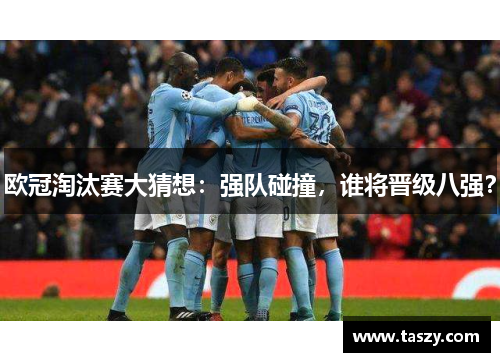 欧冠淘汰赛大猜想:强队碰撞,谁将晋级八强? 欧冠淘汰赛大猜想:强队碰撞,谁将晋级八强?