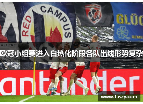 欧冠小组赛进入白热化阶段各队出线形势复杂