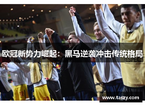 欧冠新势力崛起：黑马逆袭冲击传统格局