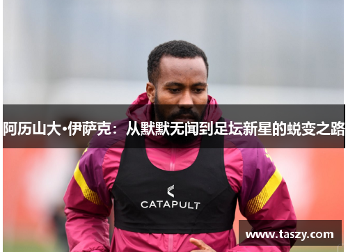 阿历山大·伊萨克：从默默无闻到足坛新星的蜕变之路