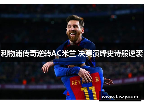 利物浦传奇逆转AC米兰 决赛演绎史诗般逆袭 利物浦传奇逆转AC米兰 决赛演绎史诗般逆袭