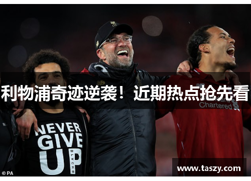 利物浦奇迹逆袭！近期热点抢先看