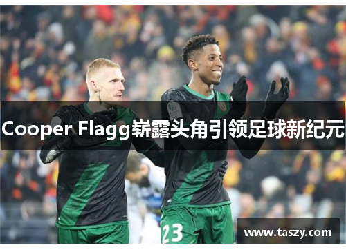 Cooper Flagg崭露头角引领足球新纪元 Cooper Flagg崭露头角引领足球新纪元
