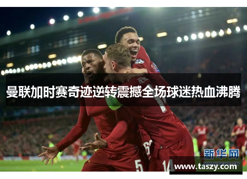 曼联加时赛奇迹逆转震撼全场球迷热血沸腾 曼联加时赛奇迹逆转震撼全场球迷热血沸腾