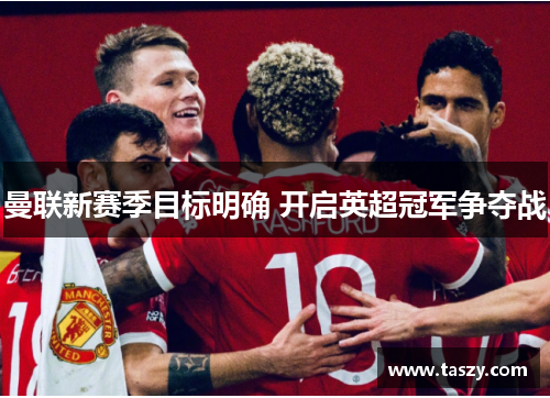 曼联新赛季目标明确 开启英超冠军争夺战
