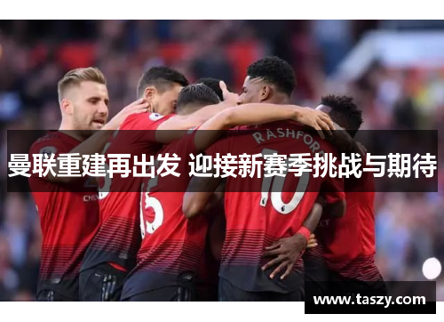 曼联重建再出发 迎接新赛季挑战与期待