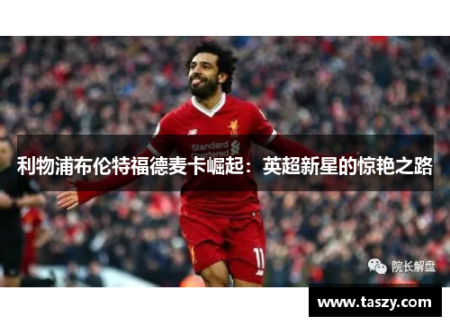 利物浦布伦特福德麦卡崛起:英超新星的惊艳之路 利物浦布伦特福德麦卡崛起:英超新星的惊艳之路