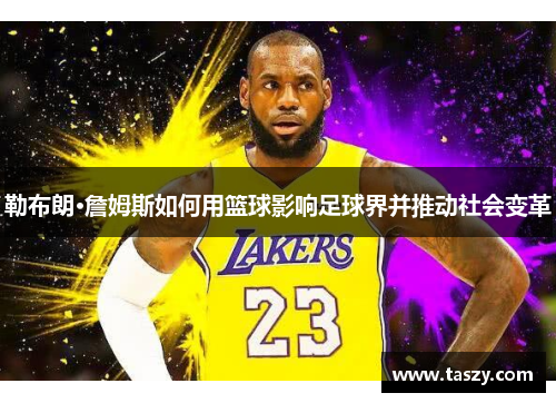 勒布朗·詹姆斯如何用篮球影响足球界并推动社会变革