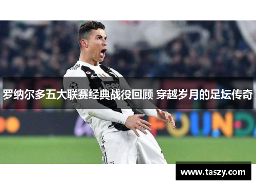 罗纳尔多五大联赛经典战役回顾 穿越岁月的足坛传奇